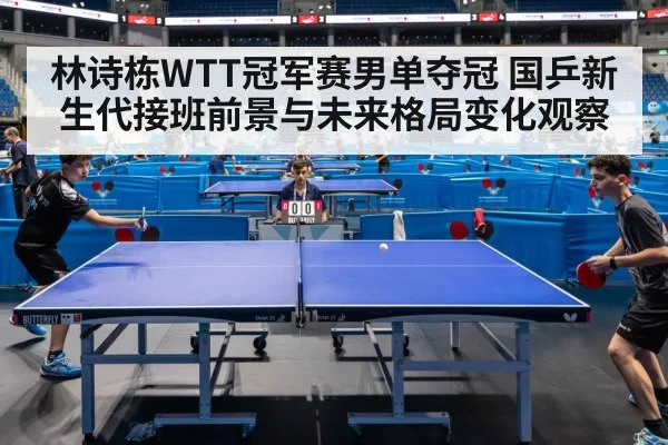 林诗栋WTT冠军赛男单夺冠 国乒新生代接班前景与未来格局变化观察 - ng28