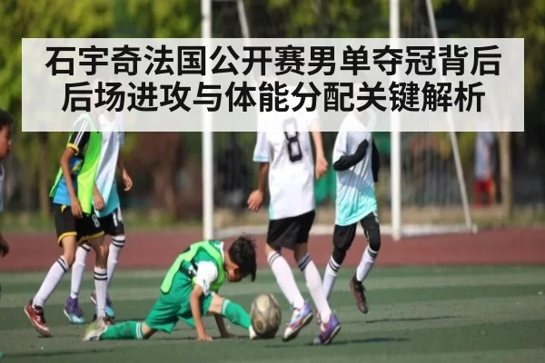 石宇奇法国公开赛男单夺冠背后 后场进攻与体能分配关键解析 - ng28