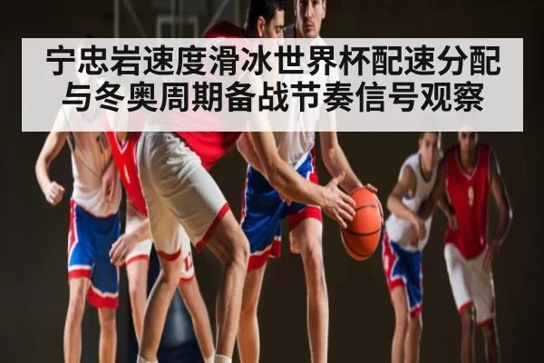 宁忠岩速度滑冰世界杯配速分配与冬奥周期备战节奏信号观察 - ng28
